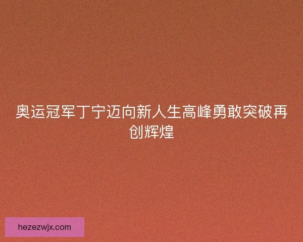 奥运冠军丁宁迈向新人生高峰勇敢突破再创辉煌