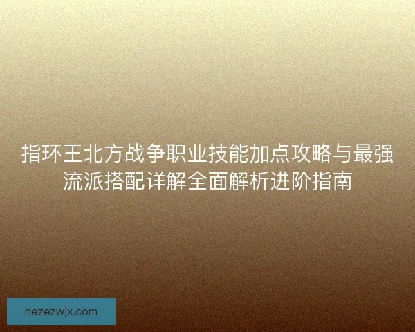 指环王北方战争职业技能加点攻略与最强流派搭配详解全面解析进阶指南