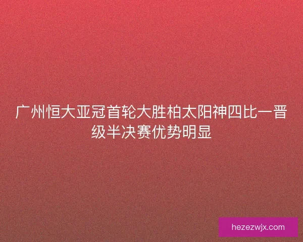 广州恒大亚冠首轮大胜柏太阳神四比一晋级半决赛优势明显