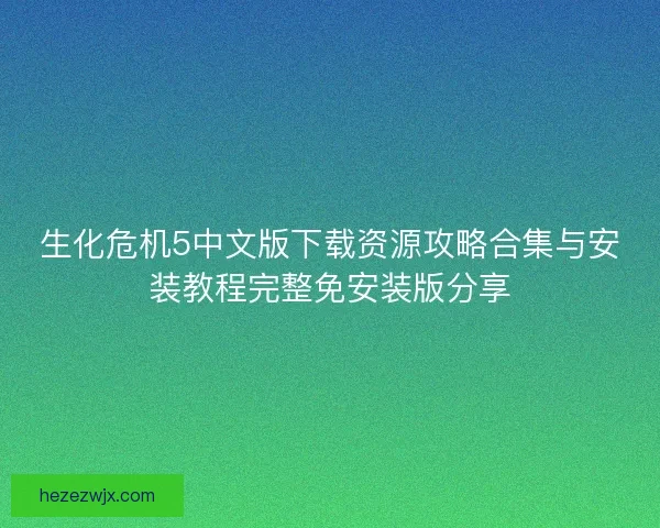 生化危机5中文版下载资源攻略合集与安装教程完整免安装版分享