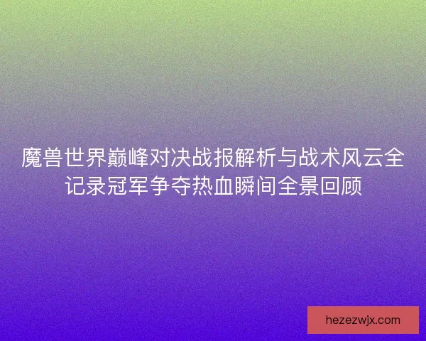 魔兽世界巅峰对决战报解析与战术风云全记录冠军争夺热血瞬间全景回顾