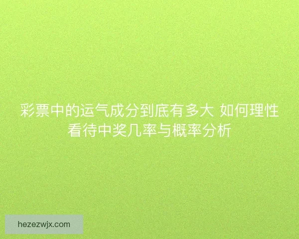 彩票中的运气成分到底有多大 如何理性看待中奖几率与概率分析